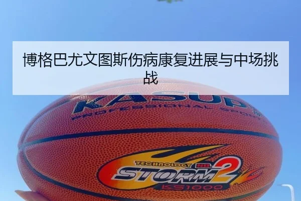 博格巴尤文图斯伤病康复进展与中场挑战 | wukongsports